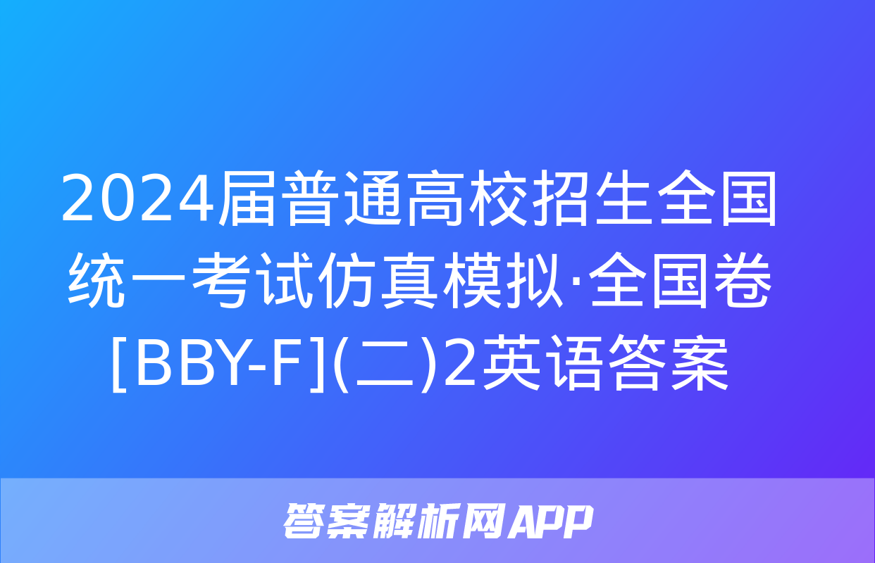 2024届普通高校招生全国统一考试仿真模拟·全国卷[BBY-F](二)2英语答案