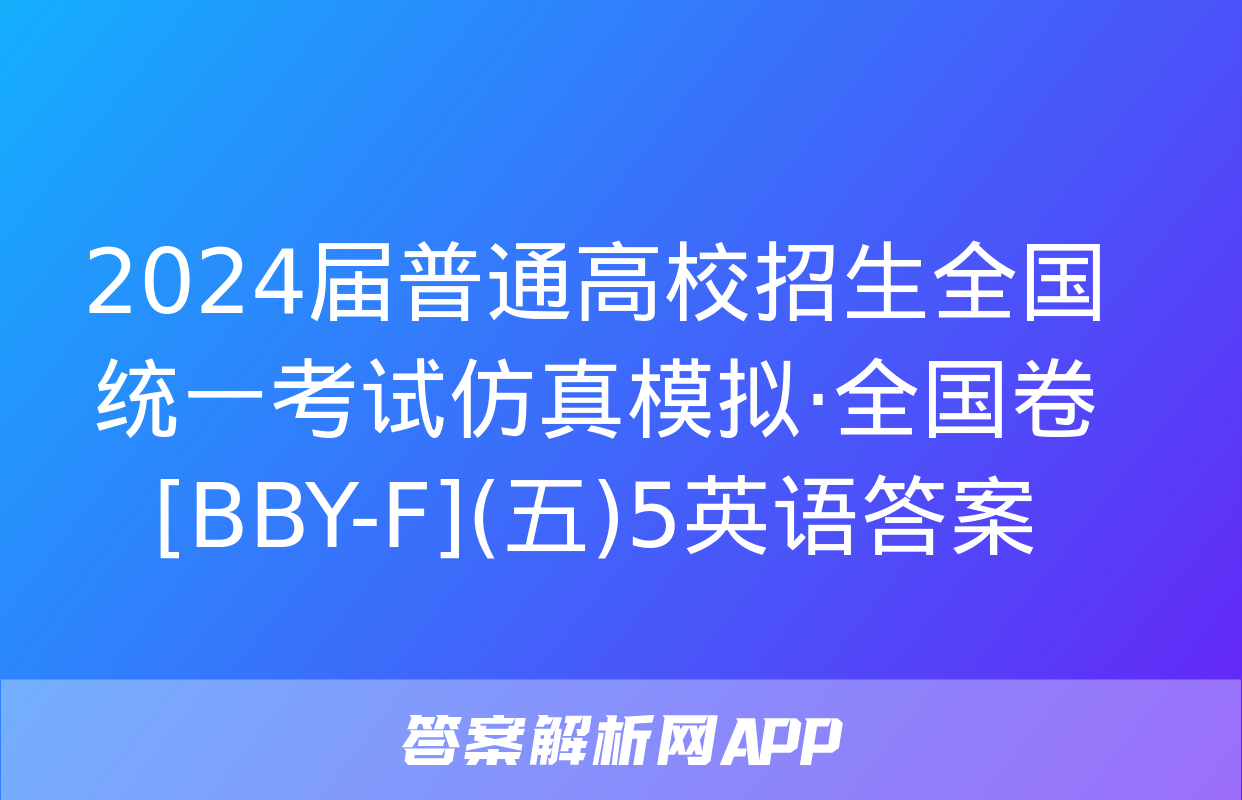 2024届普通高校招生全国统一考试仿真模拟·全国卷[BBY-F](五)5英语答案