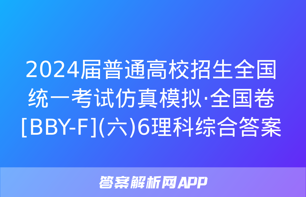 2024届普通高校招生全国统一考试仿真模拟·全国卷[BBY-F](六)6理科综合答案