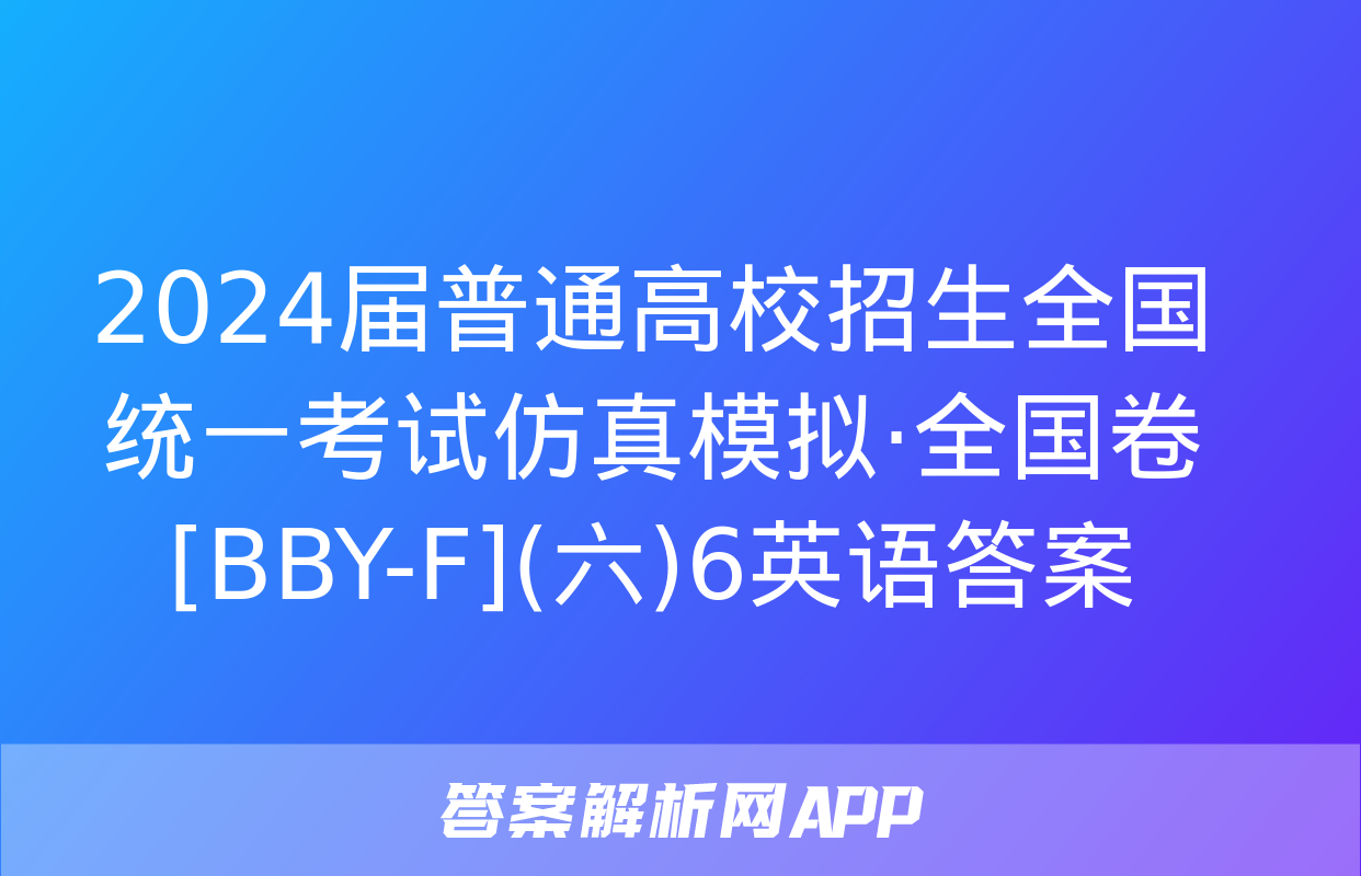 2024届普通高校招生全国统一考试仿真模拟·全国卷[BBY-F](六)6英语答案