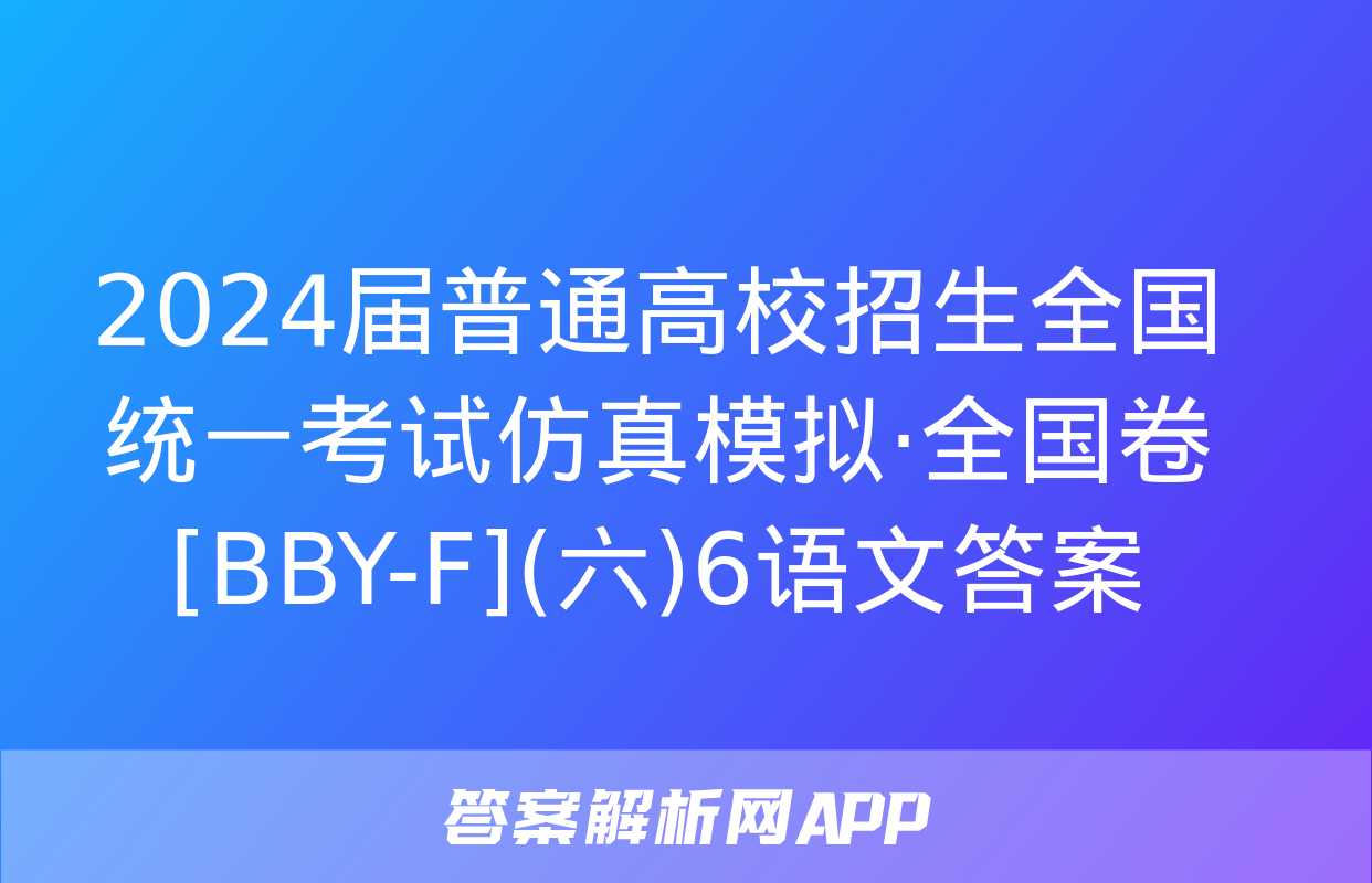 2024届普通高校招生全国统一考试仿真模拟·全国卷[BBY-F](六)6语文答案