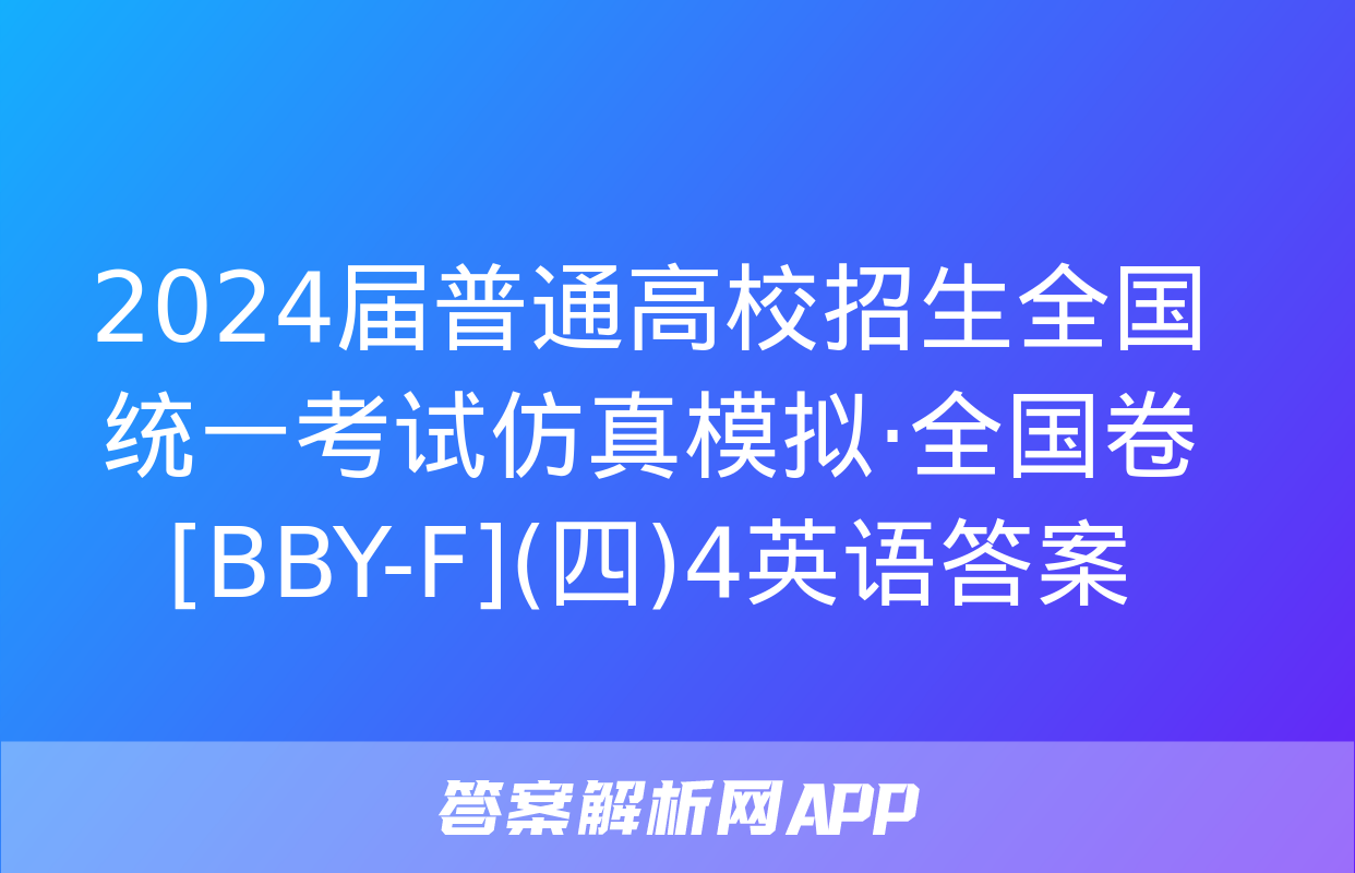 2024届普通高校招生全国统一考试仿真模拟·全国卷[BBY-F](四)4英语答案