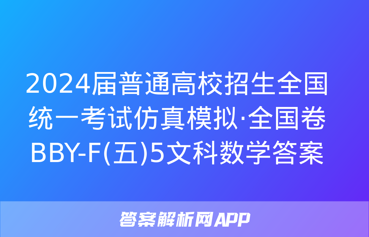 2024届普通高校招生全国统一考试仿真模拟·全国卷 BBY-F(五)5文科数学答案