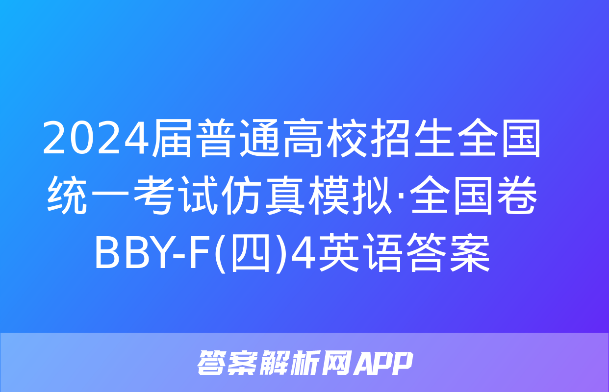 2024届普通高校招生全国统一考试仿真模拟·全国卷 BBY-F(四)4英语答案