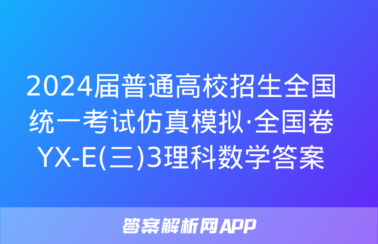 2024届普通高校招生全国统一考试仿真模拟·全国卷 YX-E(三)3理科数学答案