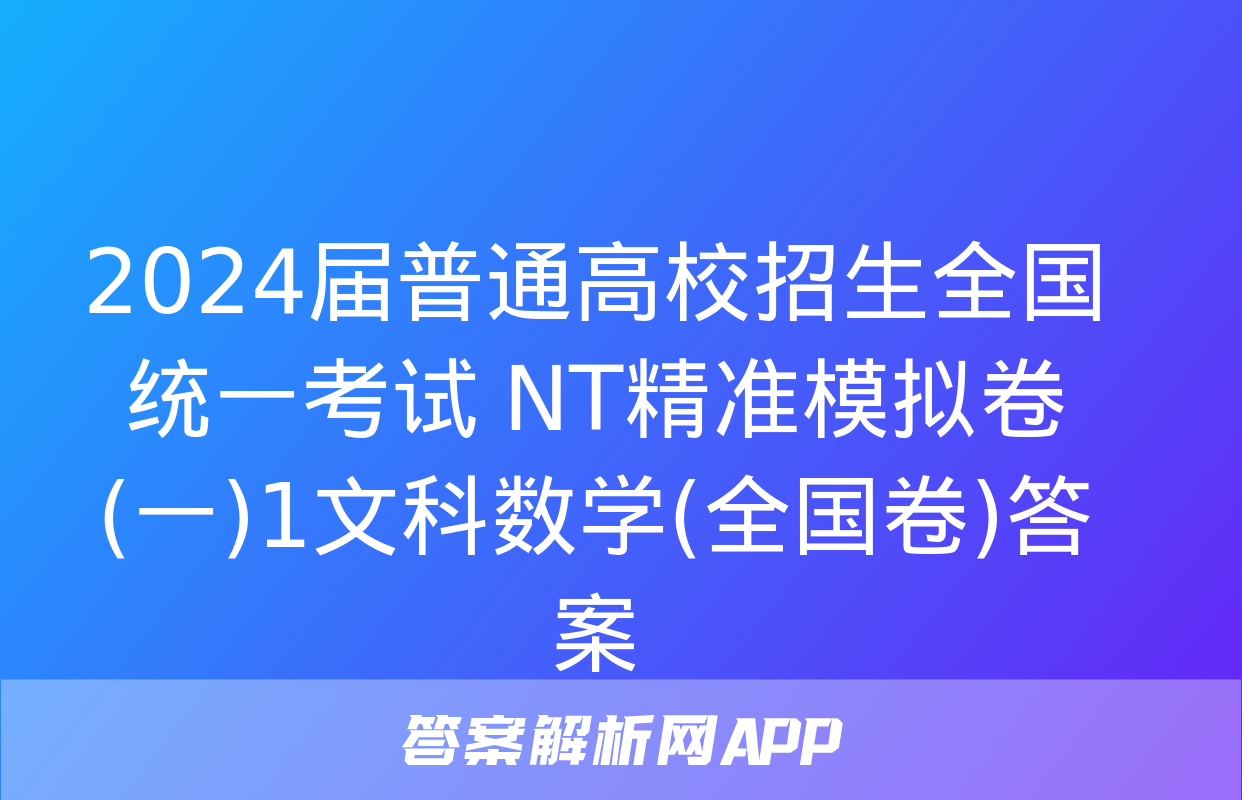 2024届普通高校招生全国统一考试 NT精准模拟卷(一)1文科数学(全国卷)答案