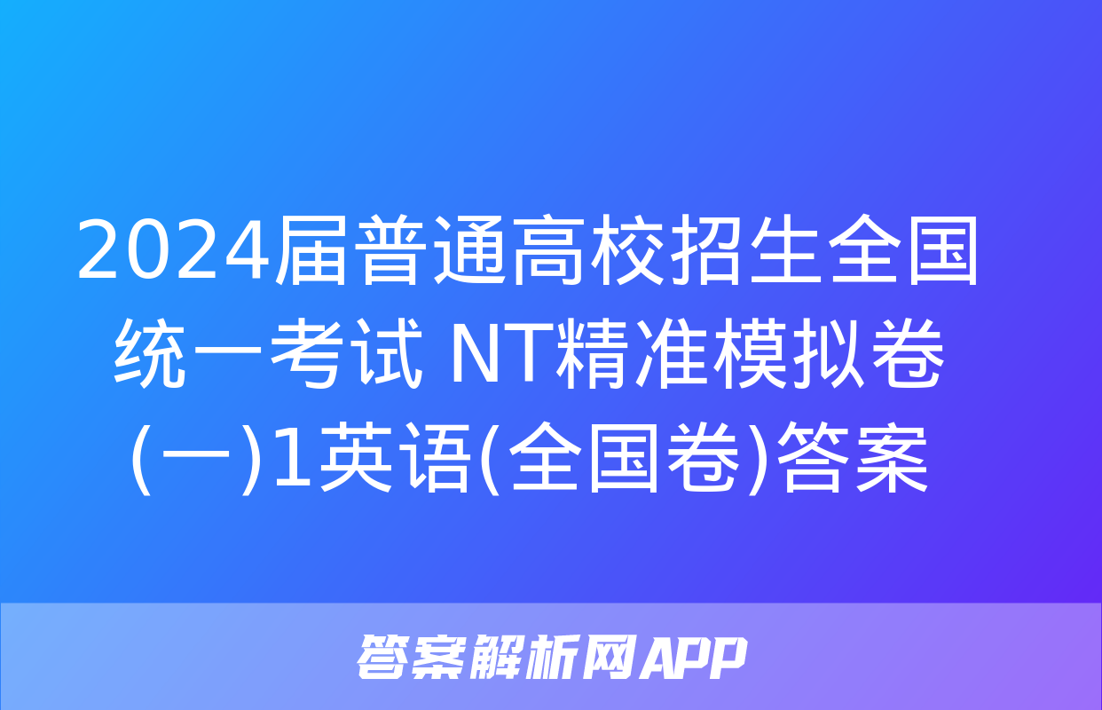 2024届普通高校招生全国统一考试 NT精准模拟卷(一)1英语(全国卷)答案