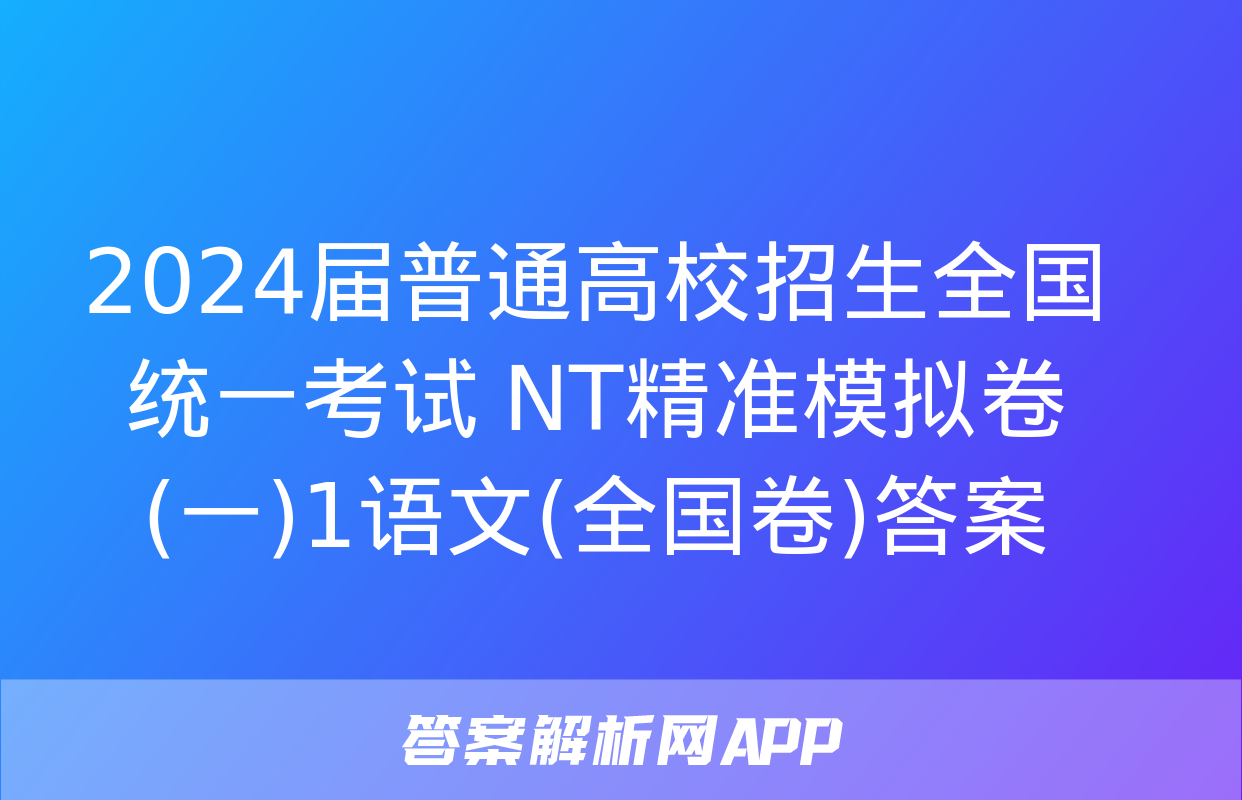 2024届普通高校招生全国统一考试 NT精准模拟卷(一)1语文(全国卷)答案