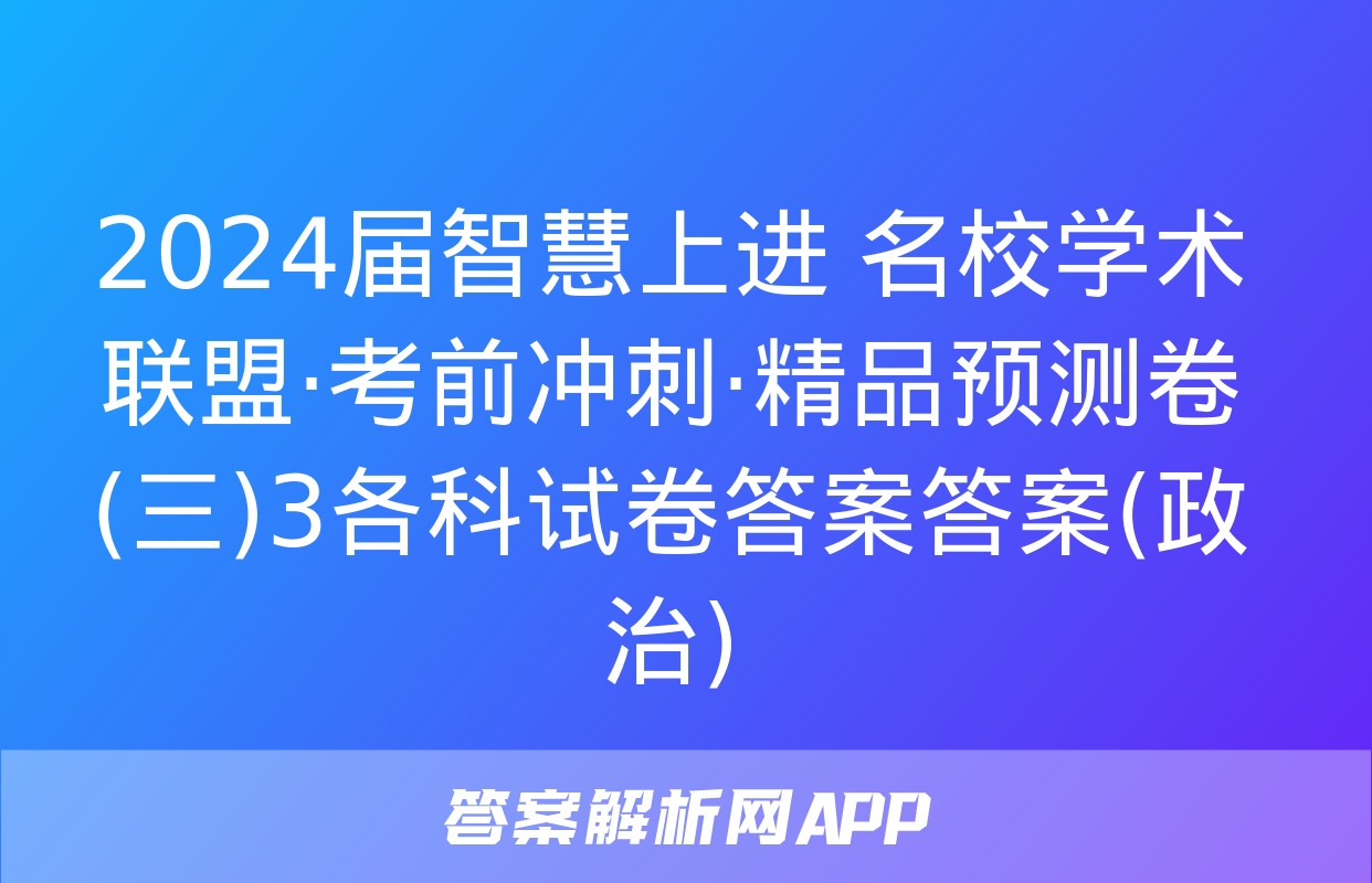 2024届智慧上进 名校学术联盟·考前冲刺·精品预测卷(三)3各科试卷答案答案(政治)