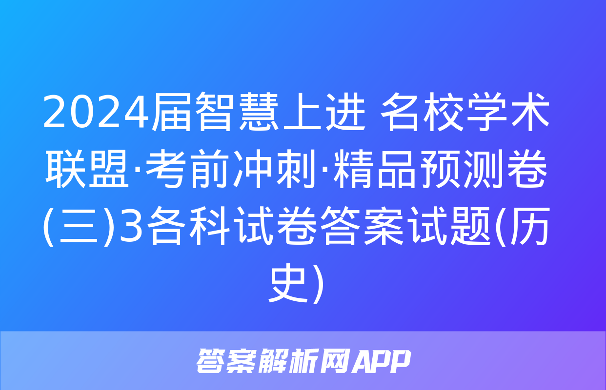 2024届智慧上进 名校学术联盟·考前冲刺·精品预测卷(三)3各科试卷答案试题(历史)