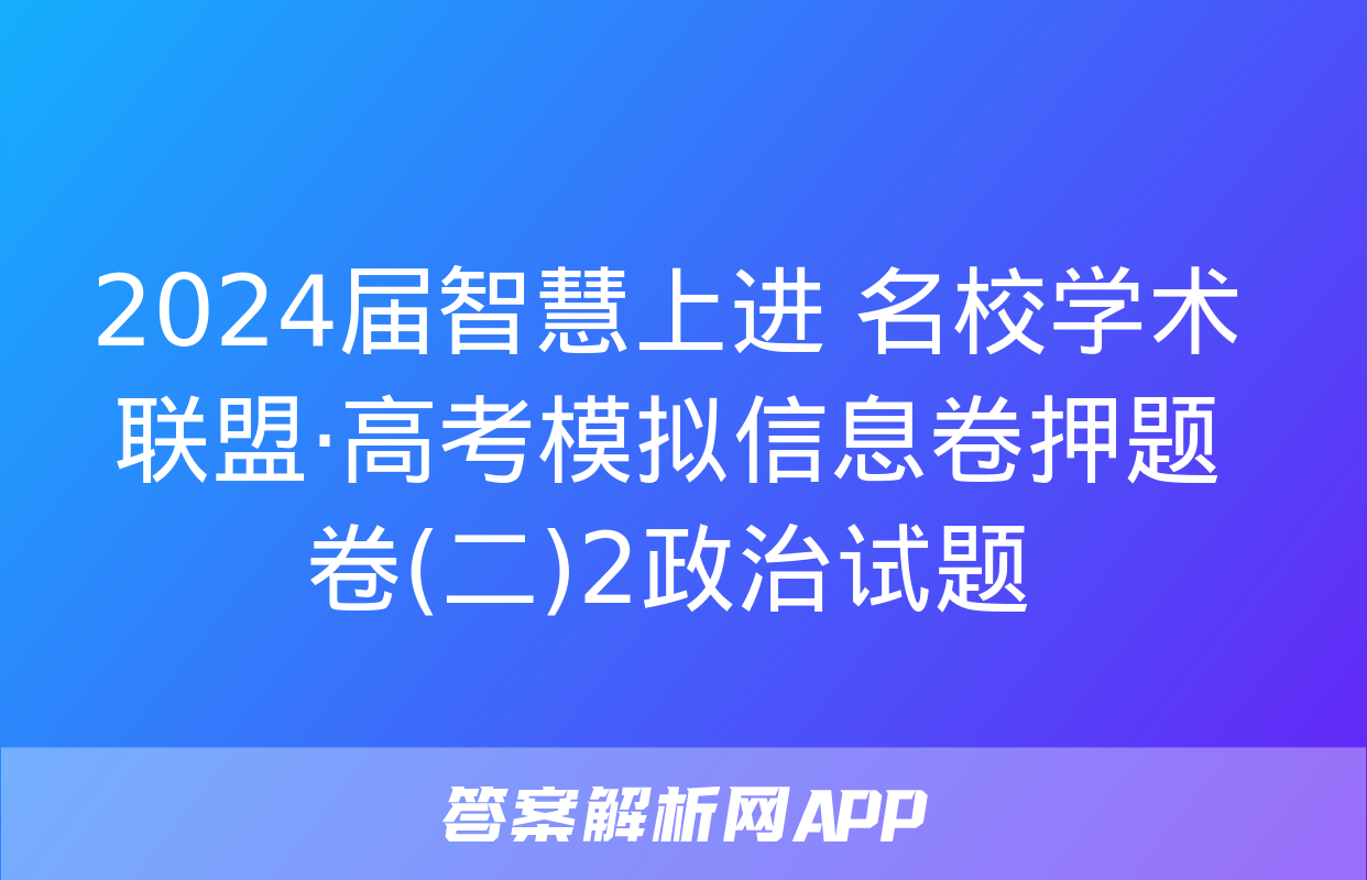 2024届智慧上进 名校学术联盟·高考模拟信息卷押题卷(二)2政治试题