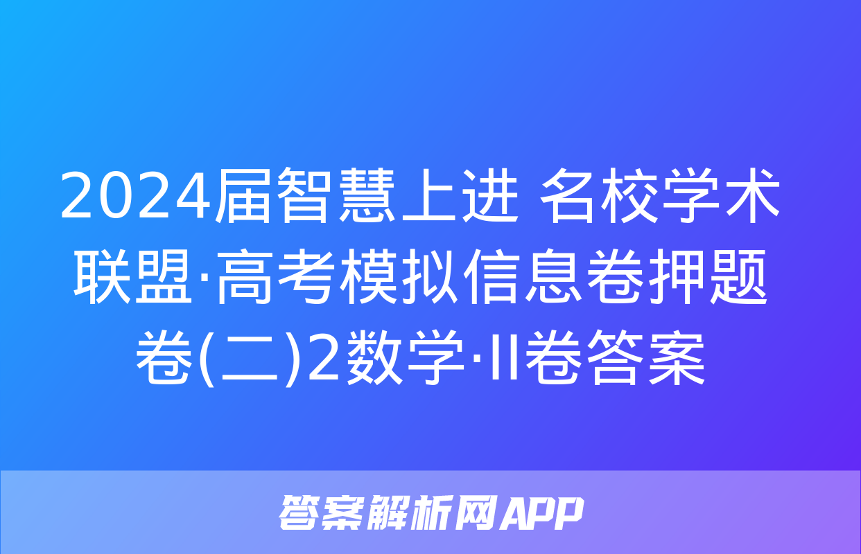 2024届智慧上进 名校学术联盟·高考模拟信息卷押题卷(二)2数学·ⅠⅠ卷答案