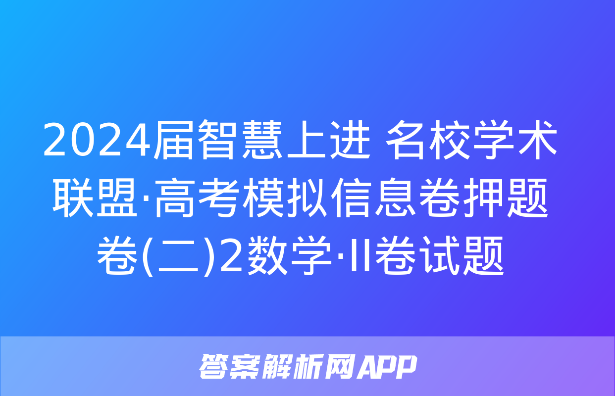 2024届智慧上进 名校学术联盟·高考模拟信息卷押题卷(二)2数学·ⅠⅠ卷试题