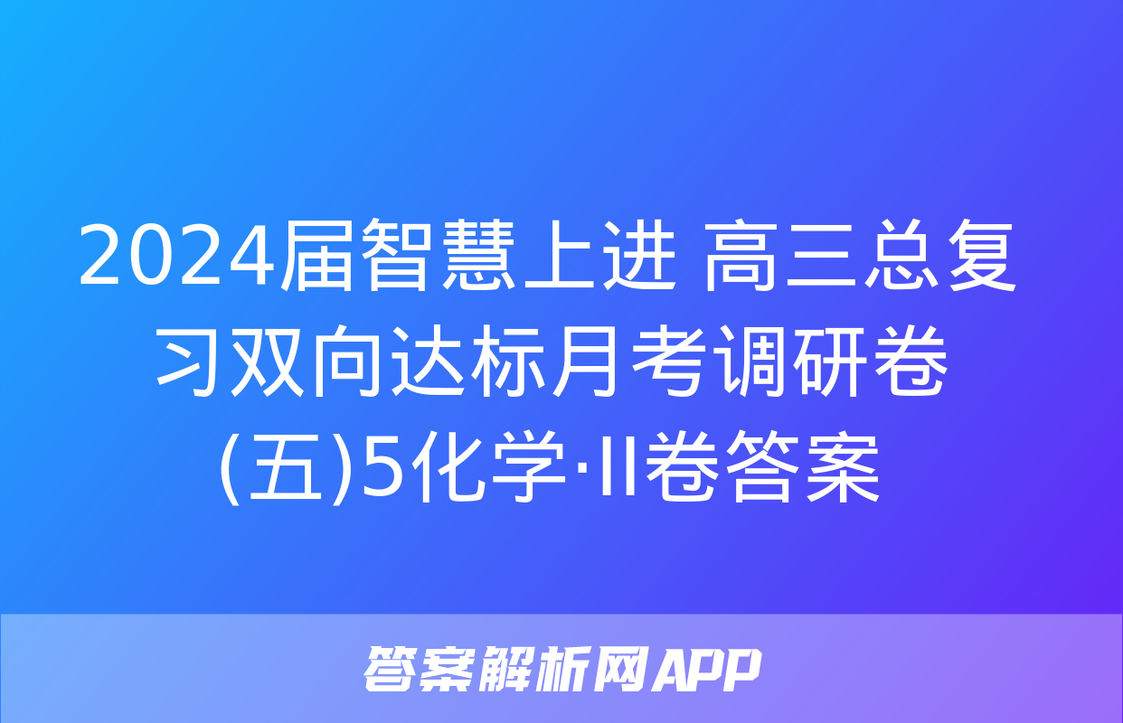 2024届智慧上进 高三总复习双向达标月考调研卷(五)5化学·ⅠⅠ卷答案