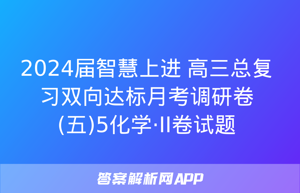 2024届智慧上进 高三总复习双向达标月考调研卷(五)5化学·ⅠⅠ卷试题