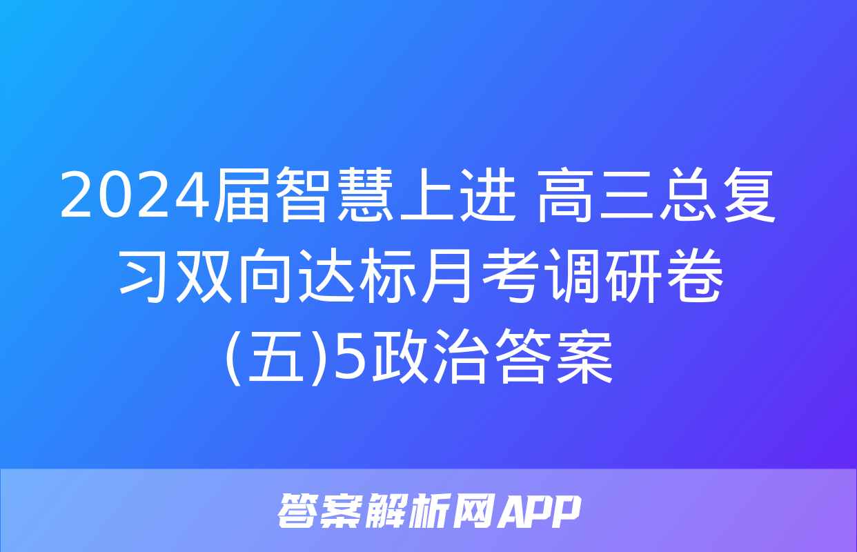 2024届智慧上进 高三总复习双向达标月考调研卷(五)5政治答案