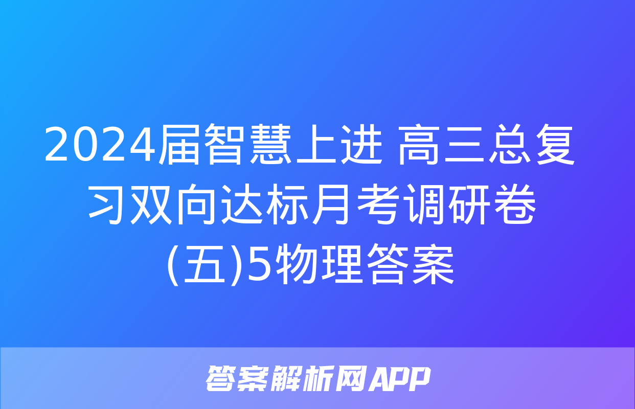 2024届智慧上进 高三总复习双向达标月考调研卷(五)5物理答案