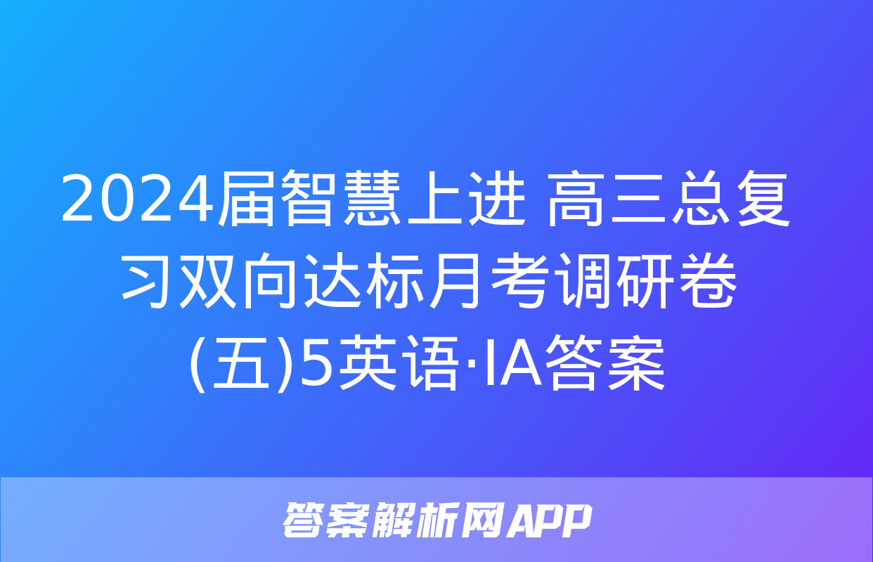 2024届智慧上进 高三总复习双向达标月考调研卷(五)5英语·ⅠA答案