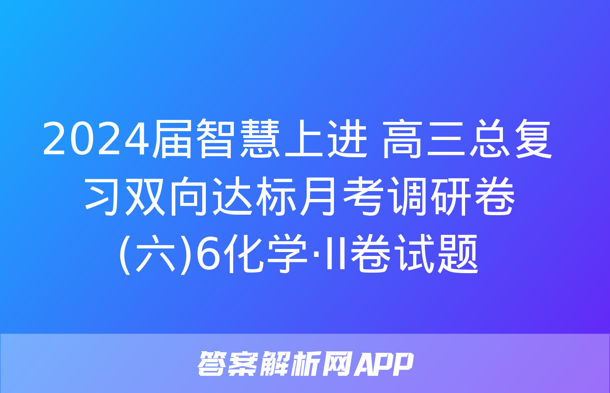 2024届智慧上进 高三总复习双向达标月考调研卷(六)6化学·ⅠⅠ卷试题