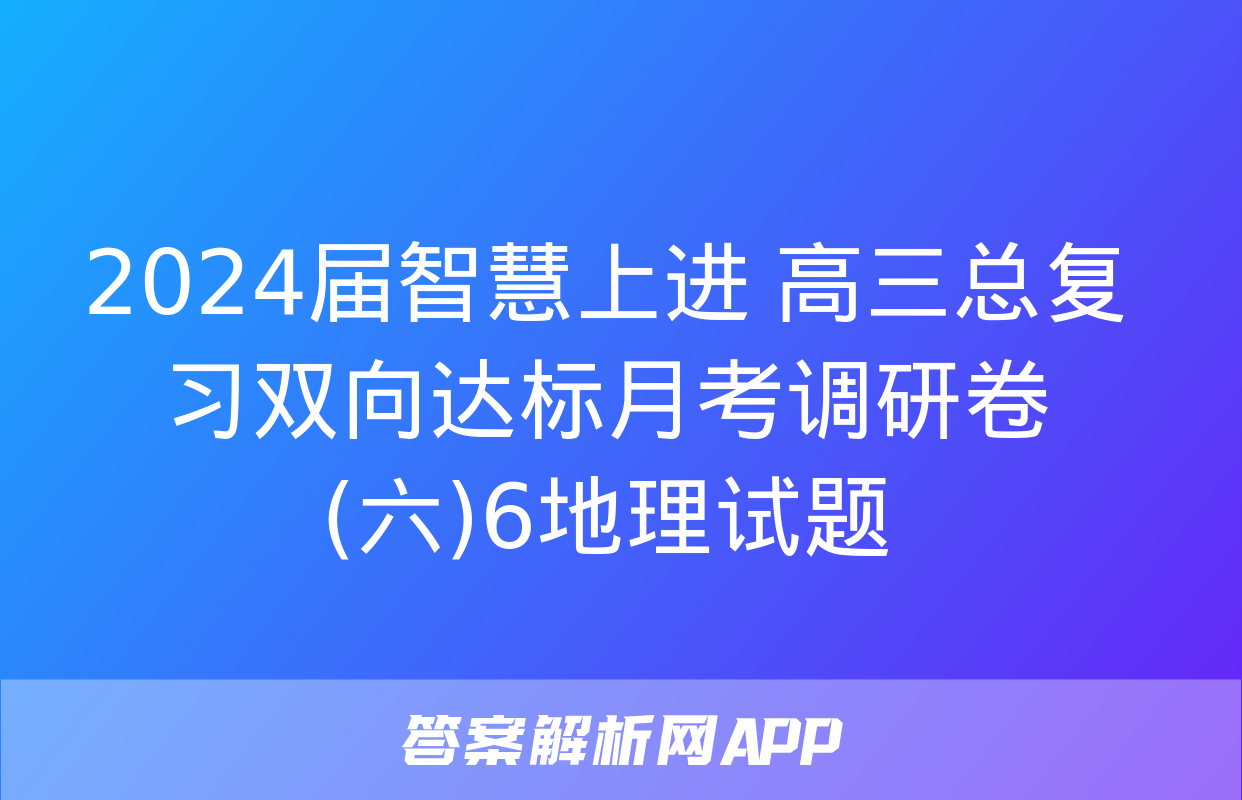 2024届智慧上进 高三总复习双向达标月考调研卷(六)6地理试题