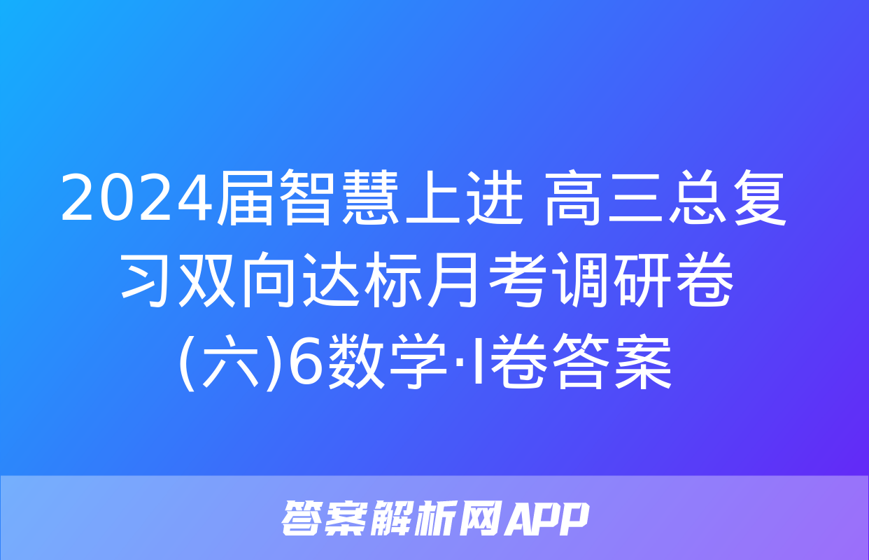 2024届智慧上进 高三总复习双向达标月考调研卷(六)6数学·Ⅰ卷答案