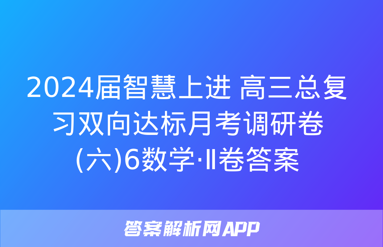 2024届智慧上进 高三总复习双向达标月考调研卷(六)6数学·Ⅱ卷答案