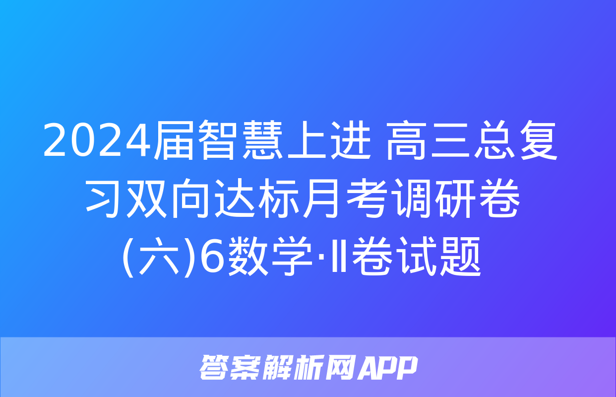 2024届智慧上进 高三总复习双向达标月考调研卷(六)6数学·Ⅱ卷试题