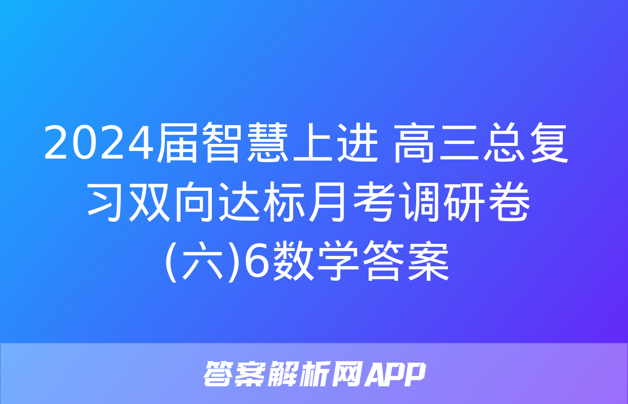 2024届智慧上进 高三总复习双向达标月考调研卷(六)6数学答案