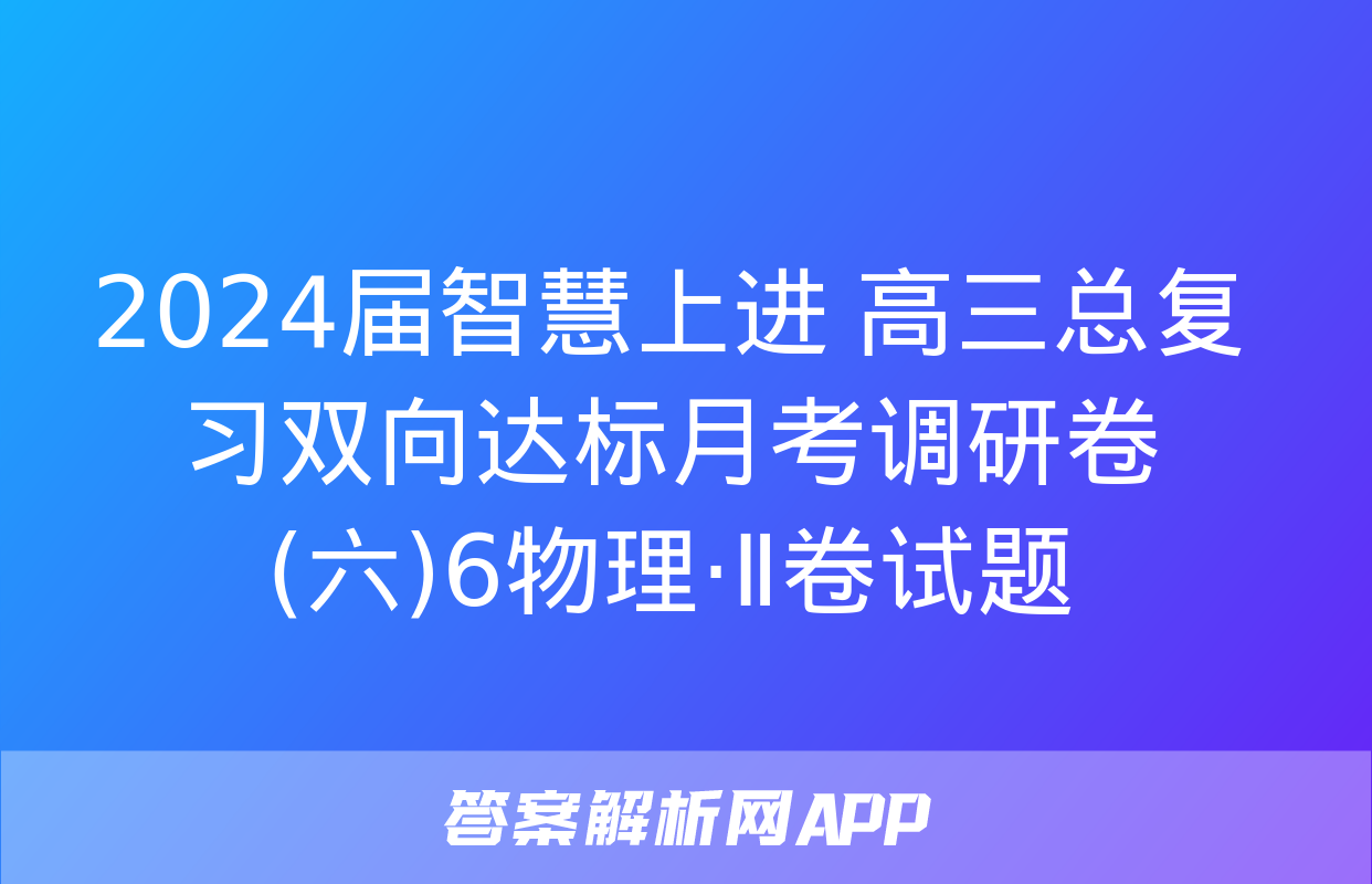 2024届智慧上进 高三总复习双向达标月考调研卷(六)6物理·Ⅱ卷试题