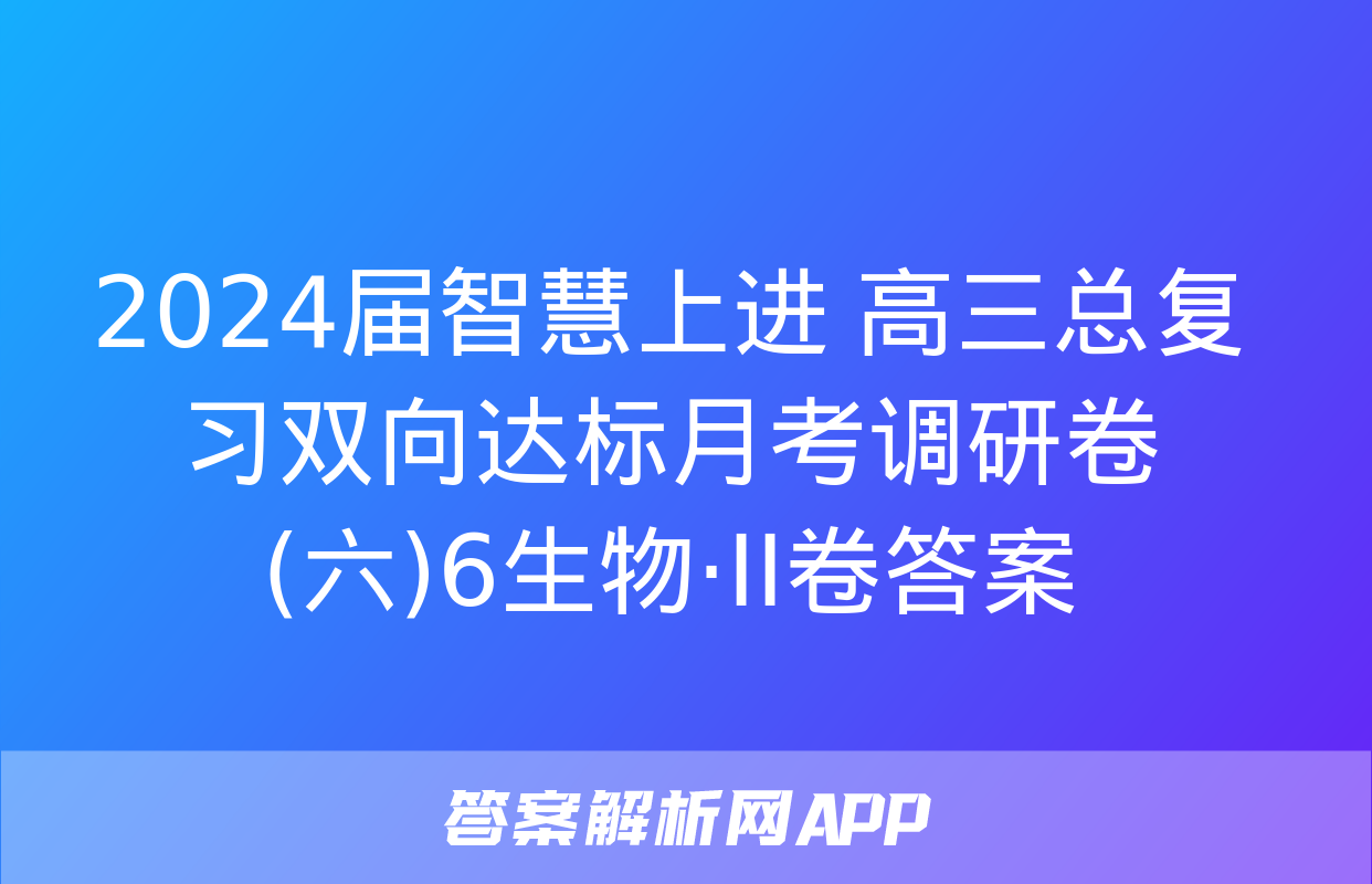 2024届智慧上进 高三总复习双向达标月考调研卷(六)6生物·ⅠⅠ卷答案