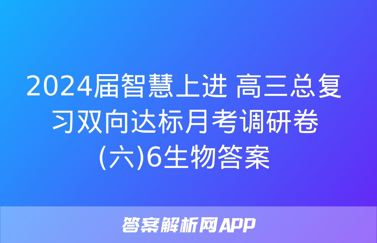 2024届智慧上进 高三总复习双向达标月考调研卷(六)6生物答案