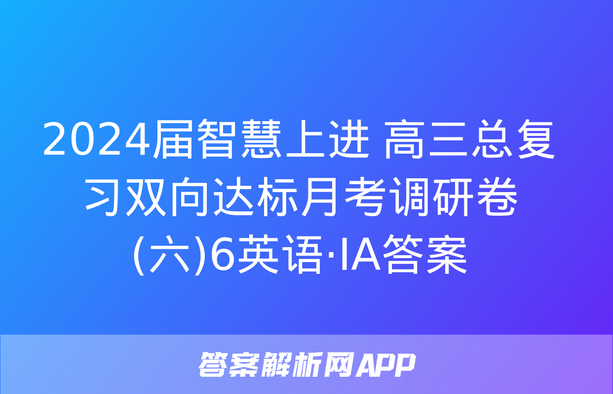 2024届智慧上进 高三总复习双向达标月考调研卷(六)6英语·ⅠA答案