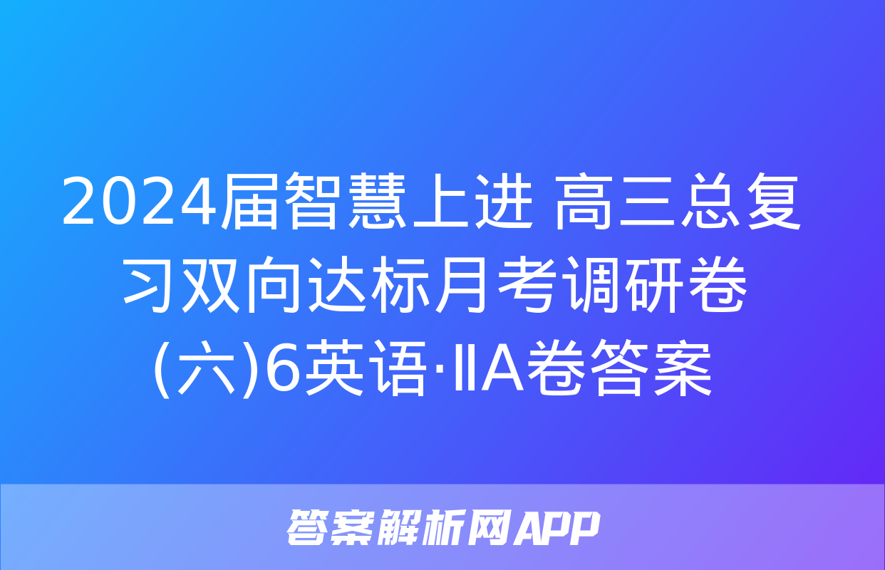 2024届智慧上进 高三总复习双向达标月考调研卷(六)6英语·ⅡA卷答案