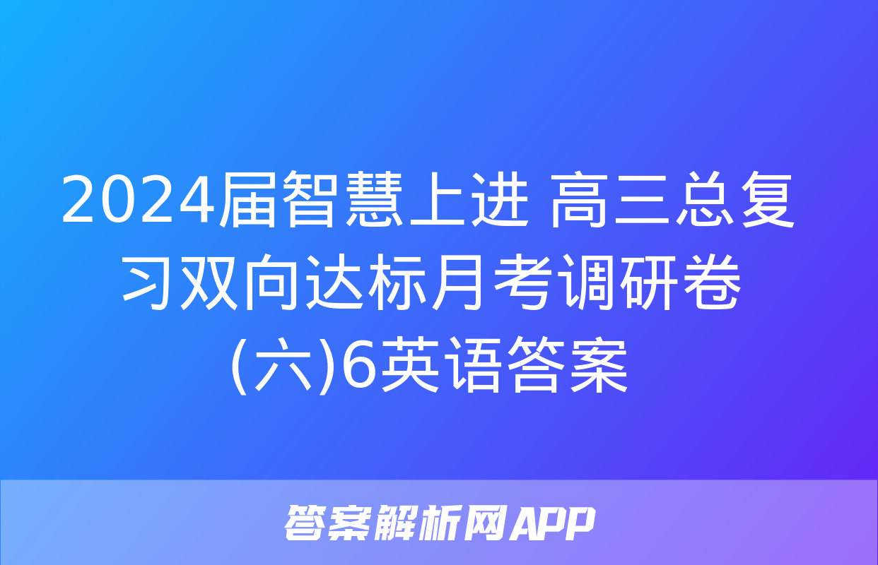 2024届智慧上进 高三总复习双向达标月考调研卷(六)6英语答案