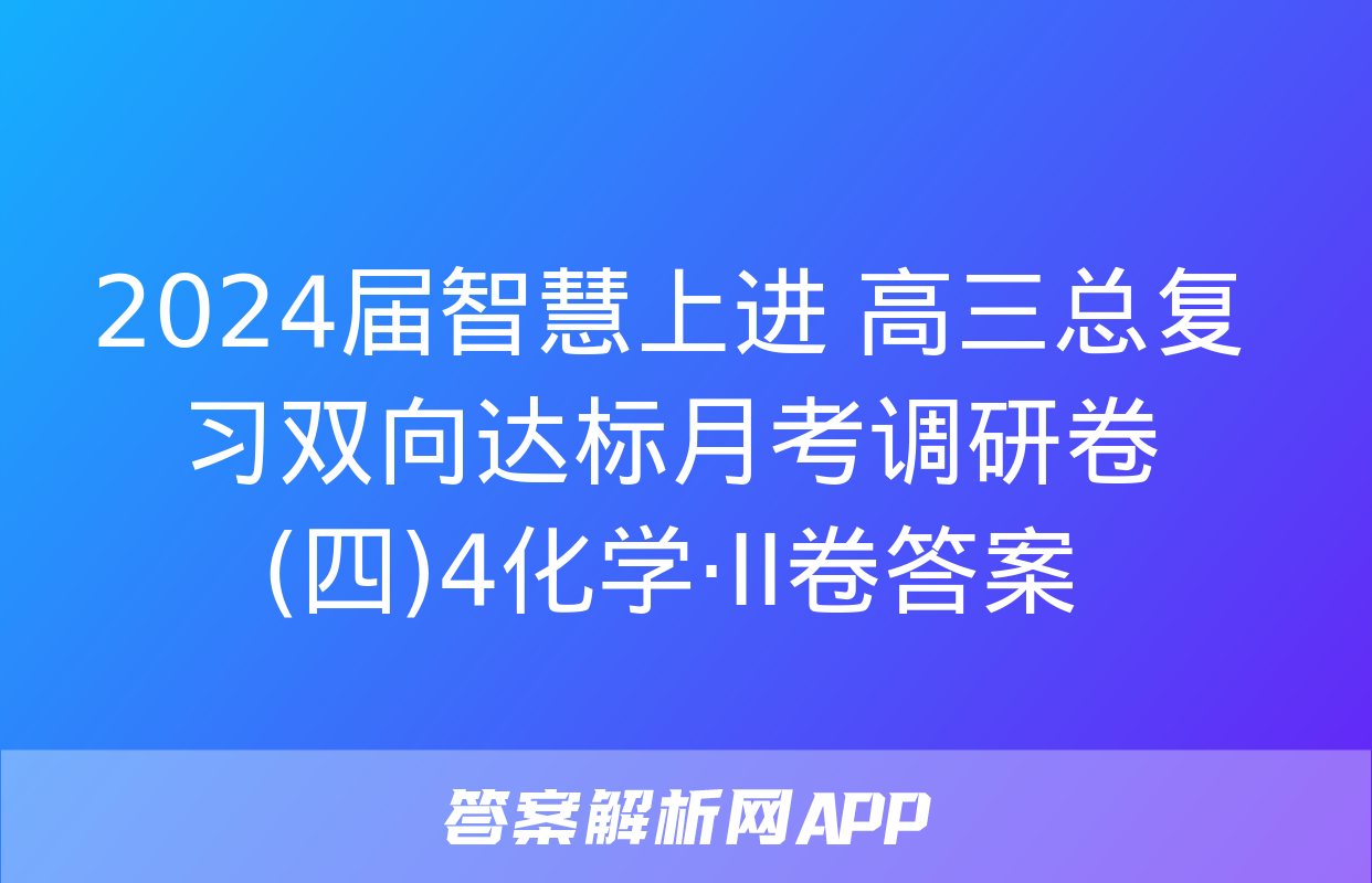 2024届智慧上进 高三总复习双向达标月考调研卷(四)4化学·ⅠⅠ卷答案