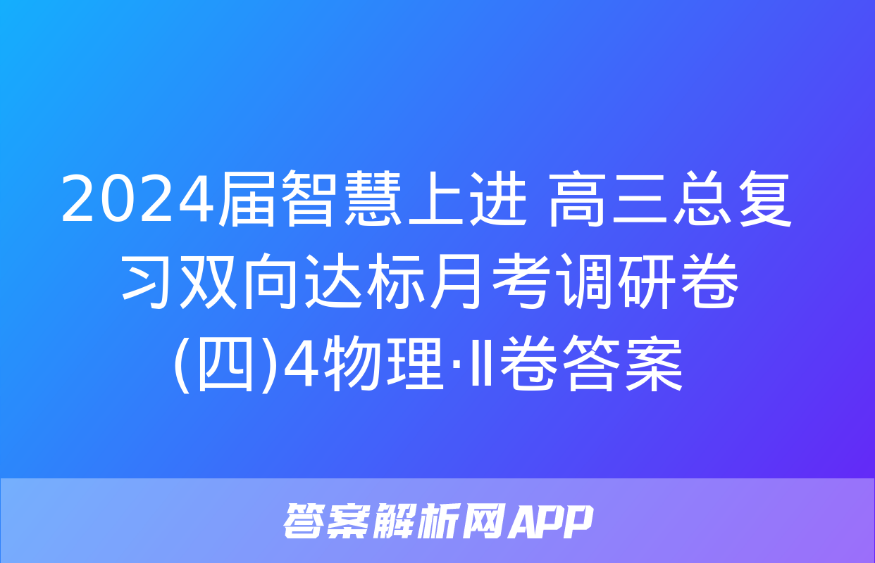 2024届智慧上进 高三总复习双向达标月考调研卷(四)4物理·Ⅱ卷答案