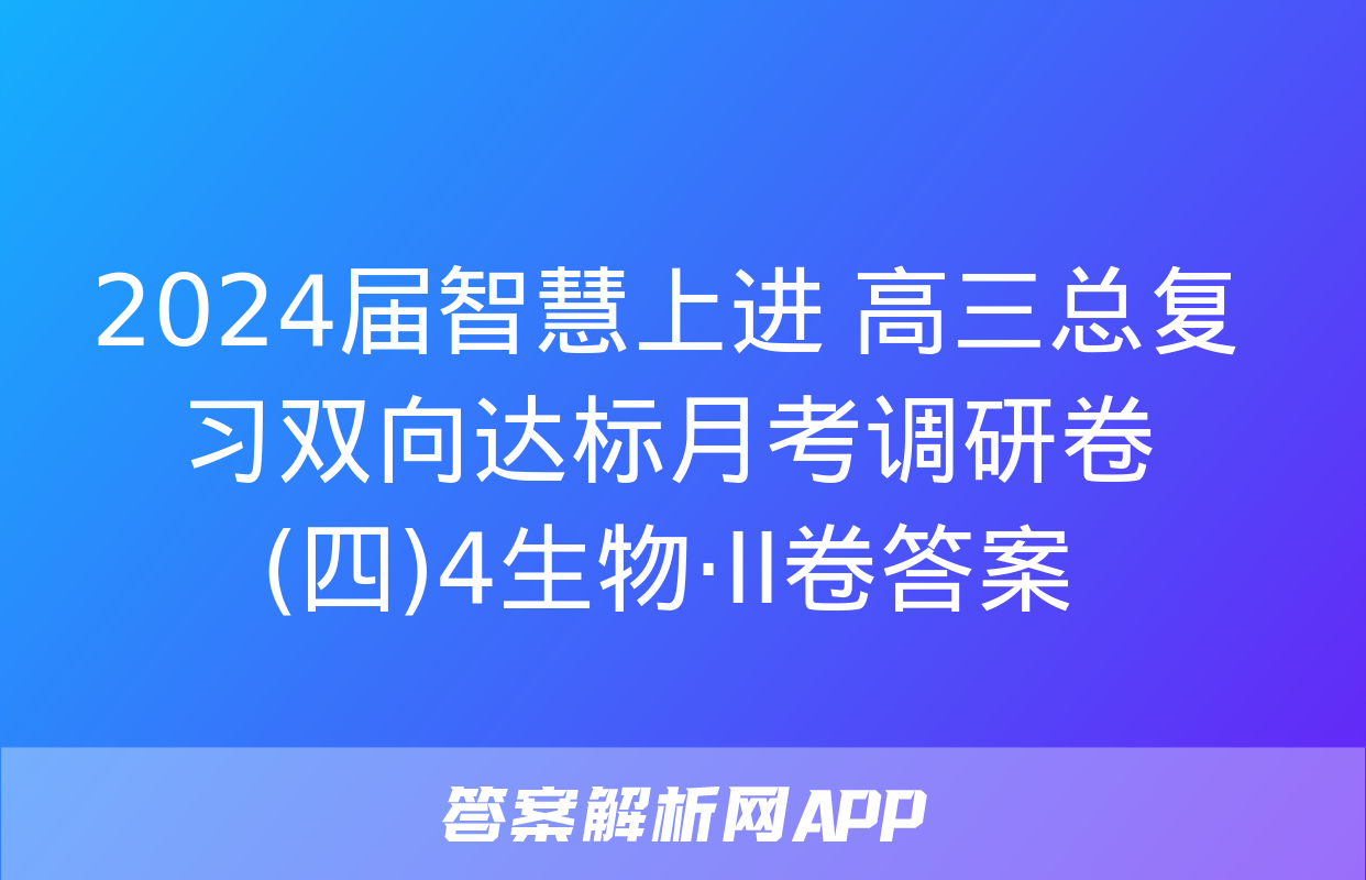 2024届智慧上进 高三总复习双向达标月考调研卷(四)4生物·ⅠⅠ卷答案