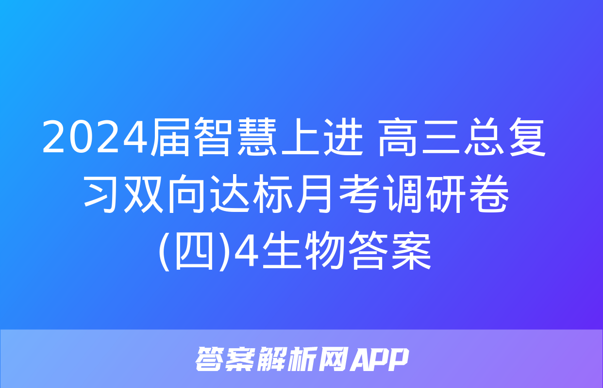 2024届智慧上进 高三总复习双向达标月考调研卷(四)4生物答案