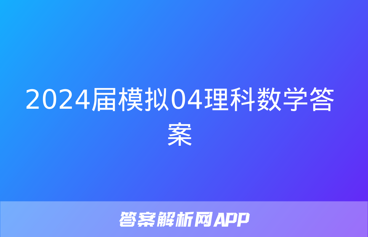 2024届模拟04理科数学答案