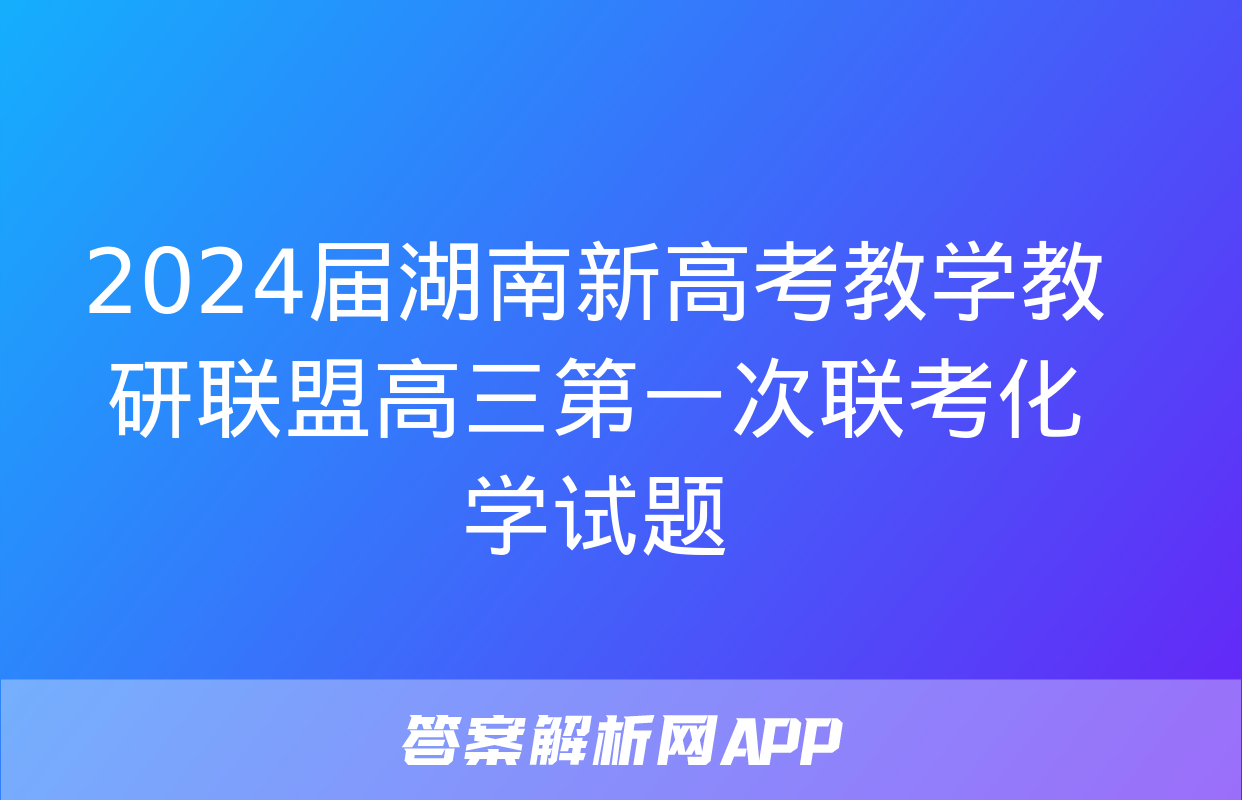 2024届湖南新高考教学教研联盟高三第一次联考化学试题