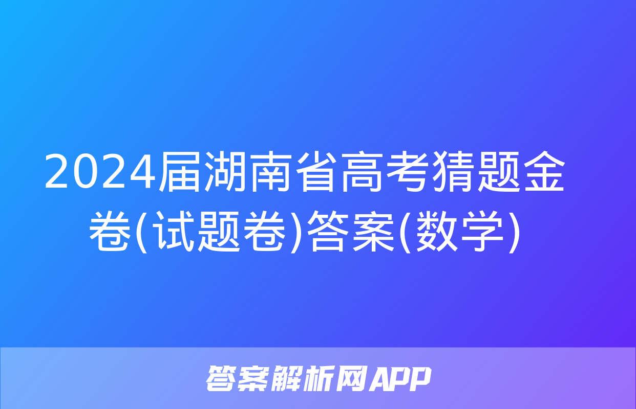 2024届湖南省高考猜题金卷(试题卷)答案(数学)