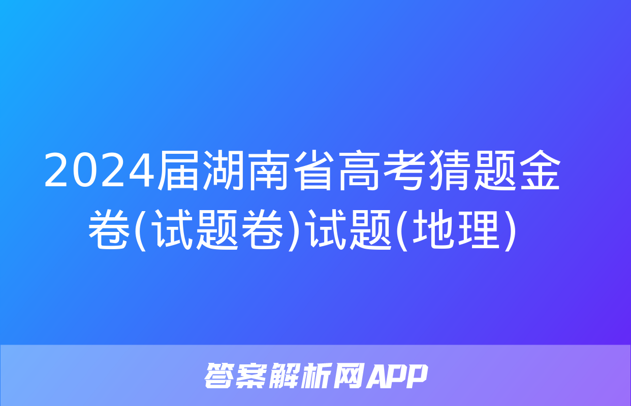 2024届湖南省高考猜题金卷(试题卷)试题(地理)