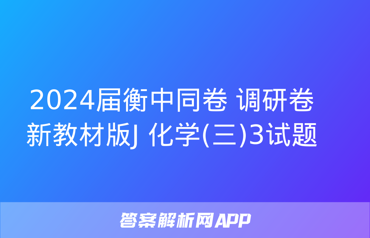 2024届衡中同卷 调研卷 新教材版J 化学(三)3试题