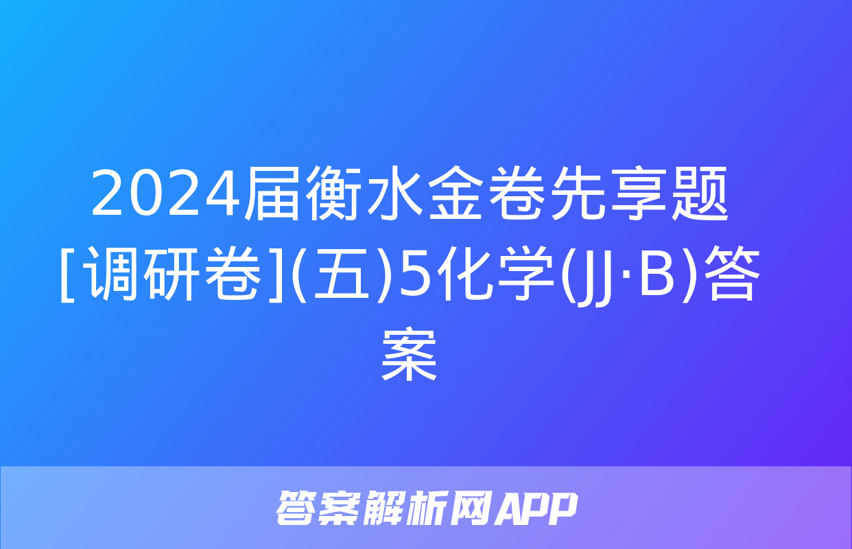 2024届衡水金卷先享题 [调研卷](五)5化学(JJ·B)答案