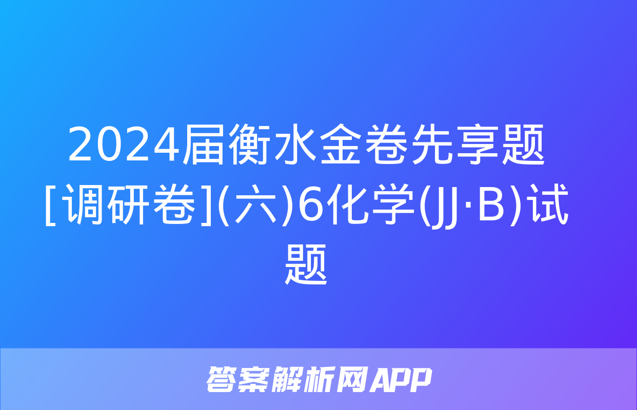 2024届衡水金卷先享题 [调研卷](六)6化学(JJ·B)试题