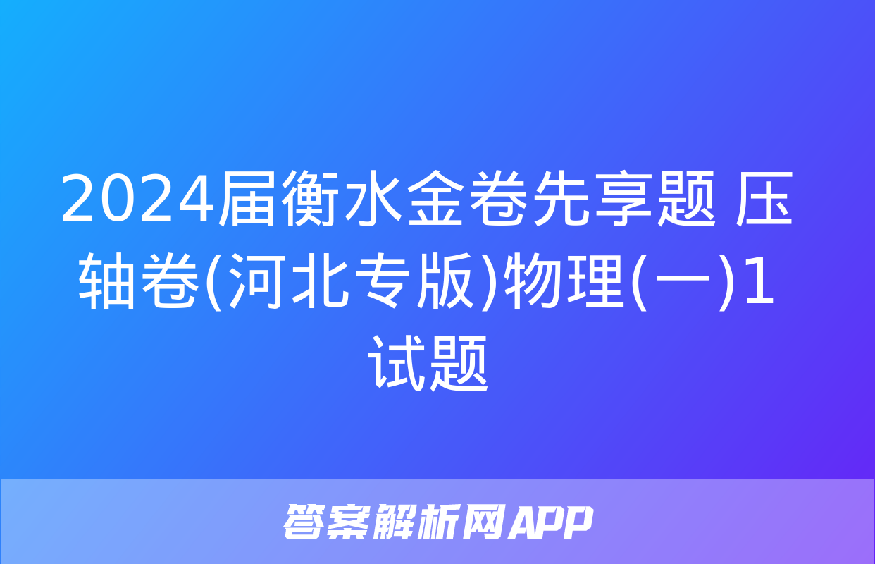 2024届衡水金卷先享题 压轴卷(河北专版)物理(一)1试题