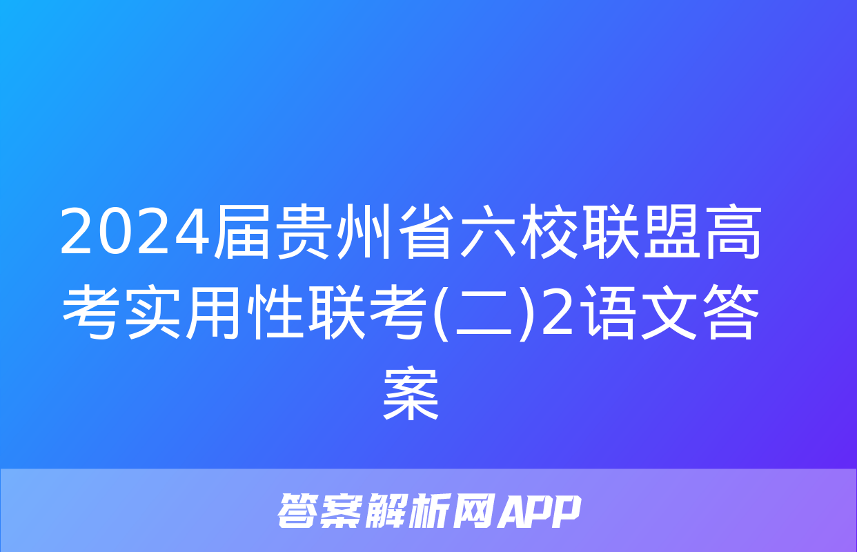 2024届贵州省六校联盟高考实用性联考(二)2语文答案