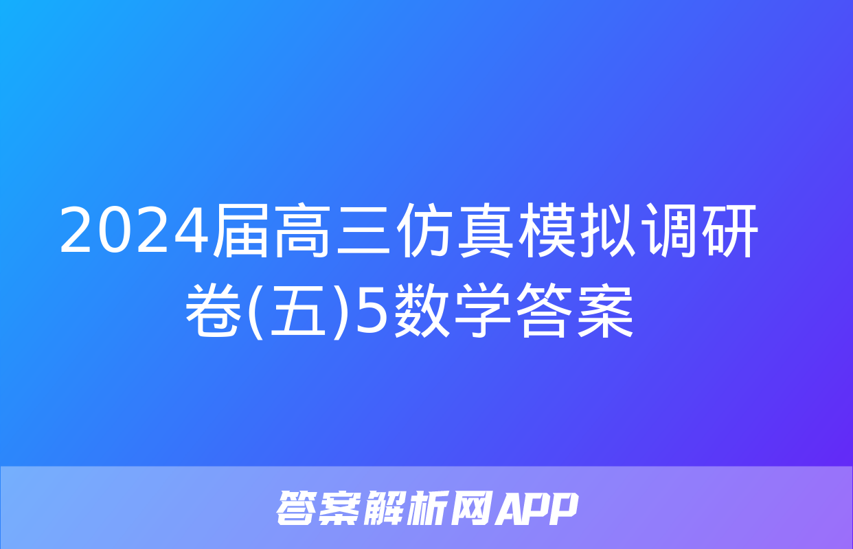 2024届高三仿真模拟调研卷(五)5数学答案