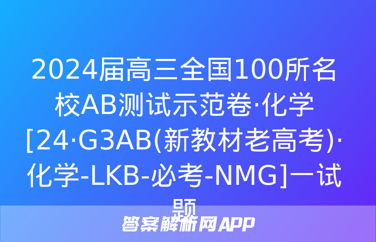 2024届高三全国100所名校AB测试示范卷·化学[24·G3AB(新教材老高考)·化学-LKB-必考-NMG]一试题