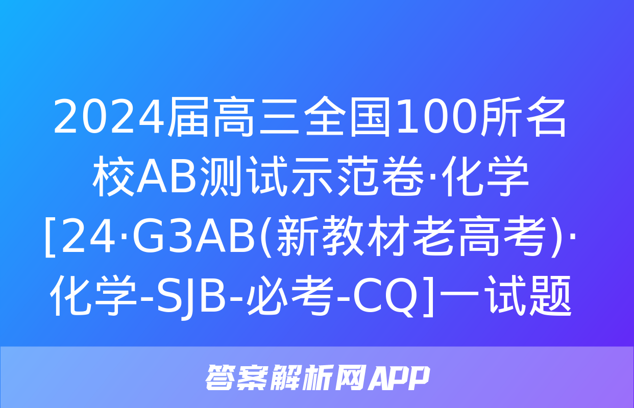 2024届高三全国100所名校AB测试示范卷·化学[24·G3AB(新教材老高考)·化学-SJB-必考-CQ]一试题